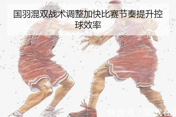 国羽混双战术调整加快比赛节奏提升控球效率